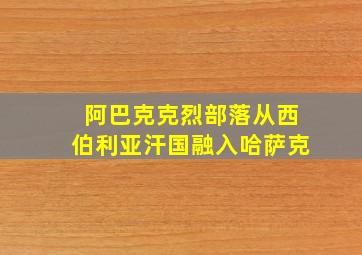 阿巴克克烈部落从西伯利亚汗国融入哈萨克