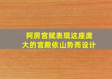 阿房宫赋表现这座庞大的宫殿依山势而设计