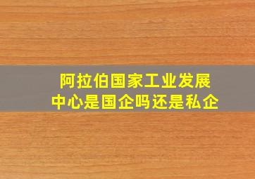 阿拉伯国家工业发展中心是国企吗还是私企