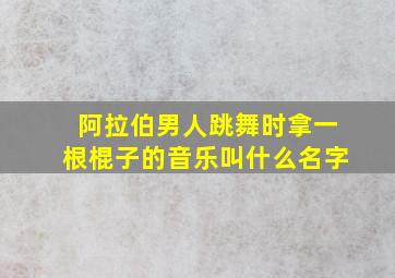 阿拉伯男人跳舞时拿一根棍子的音乐叫什么名字