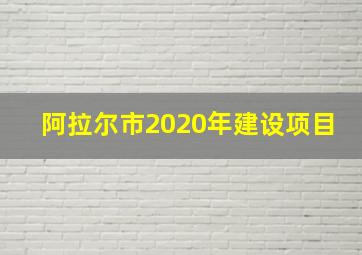 阿拉尔市2020年建设项目