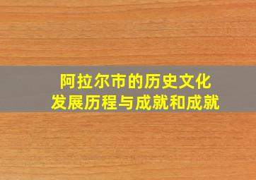 阿拉尔市的历史文化发展历程与成就和成就