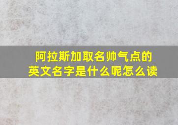 阿拉斯加取名帅气点的英文名字是什么呢怎么读