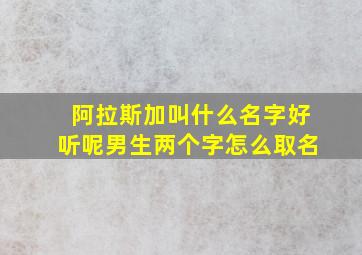 阿拉斯加叫什么名字好听呢男生两个字怎么取名