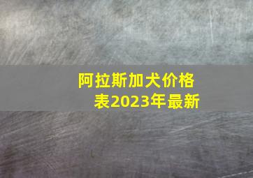 阿拉斯加犬价格表2023年最新