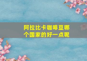 阿拉比卡咖啡豆哪个国家的好一点呢