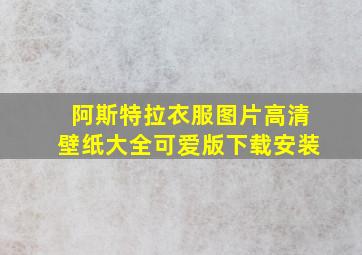 阿斯特拉衣服图片高清壁纸大全可爱版下载安装