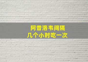 阿昔洛韦间隔几个小时吃一次