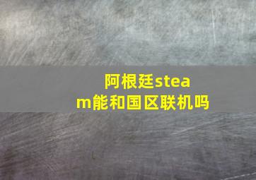 阿根廷steam能和国区联机吗