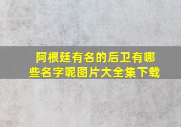 阿根廷有名的后卫有哪些名字呢图片大全集下载