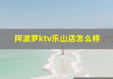 阿波罗ktv乐山店怎么样