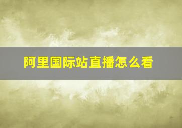 阿里国际站直播怎么看