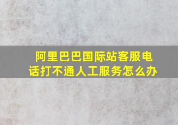 阿里巴巴国际站客服电话打不通人工服务怎么办