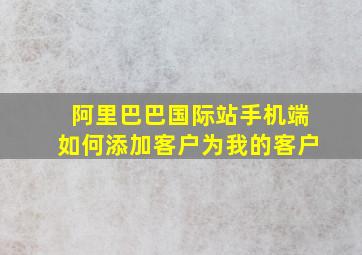 阿里巴巴国际站手机端如何添加客户为我的客户