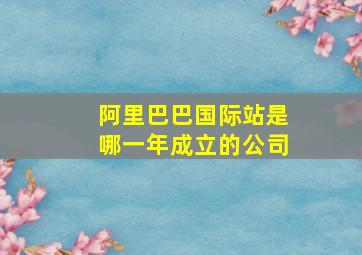 阿里巴巴国际站是哪一年成立的公司