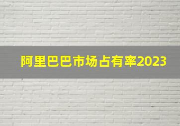 阿里巴巴市场占有率2023