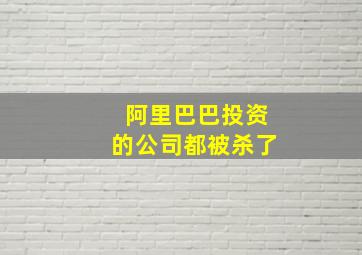 阿里巴巴投资的公司都被杀了