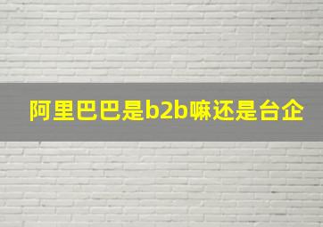 阿里巴巴是b2b嘛还是台企