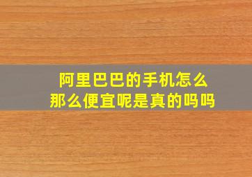 阿里巴巴的手机怎么那么便宜呢是真的吗吗