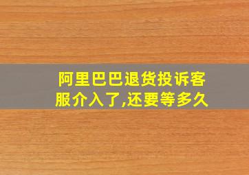 阿里巴巴退货投诉客服介入了,还要等多久