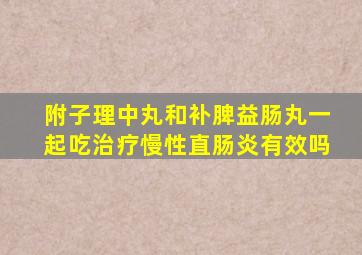 附子理中丸和补脾益肠丸一起吃治疗慢性直肠炎有效吗