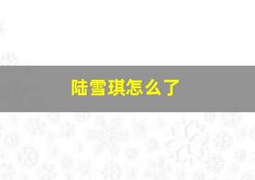 陆雪琪怎么了