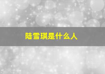 陆雪琪是什么人