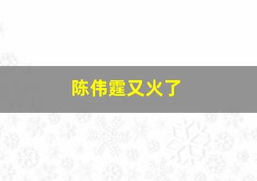 陈伟霆又火了