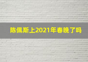 陈佩斯上2021年春晚了吗