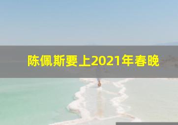 陈佩斯要上2021年春晚