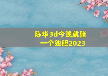 陈华3d今晚就赌一个独胆2023