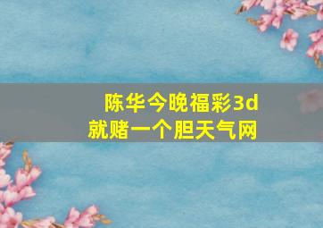 陈华今晚福彩3d就赌一个胆天气网