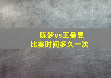 陈梦vs王曼昱比赛时间多久一次