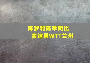 陈梦和陈幸同比赛结果WTT兰州