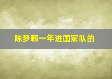 陈梦哪一年进国家队的