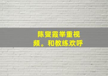 陈燮霞举重视频。和教练欢呼