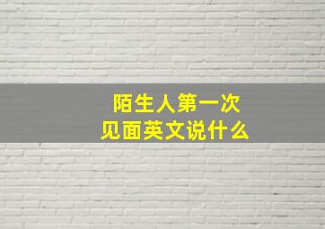 陌生人第一次见面英文说什么