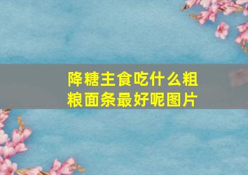 降糖主食吃什么粗粮面条最好呢图片