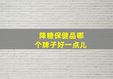 降糖保健品哪个牌子好一点儿