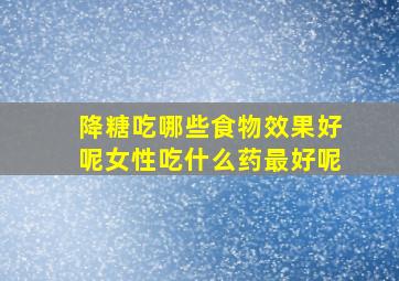 降糖吃哪些食物效果好呢女性吃什么药最好呢