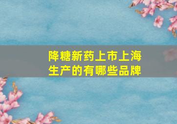 降糖新药上市上海生产的有哪些品牌