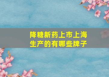 降糖新药上市上海生产的有哪些牌子