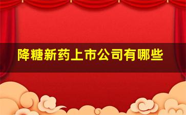 降糖新药上市公司有哪些