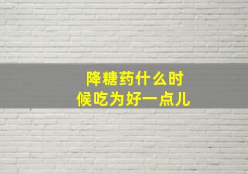 降糖药什么时候吃为好一点儿