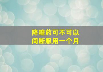 降糖药可不可以间断服用一个月