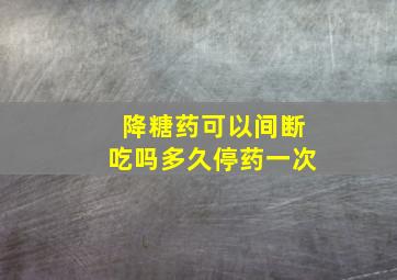 降糖药可以间断吃吗多久停药一次