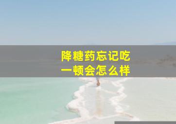 降糖药忘记吃一顿会怎么样