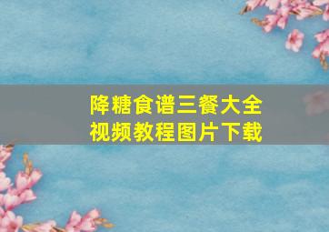 降糖食谱三餐大全视频教程图片下载