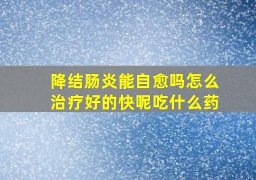 降结肠炎能自愈吗怎么治疗好的快呢吃什么药