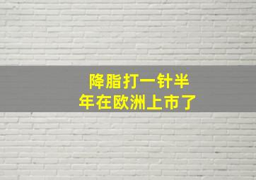 降脂打一针半年在欧洲上市了